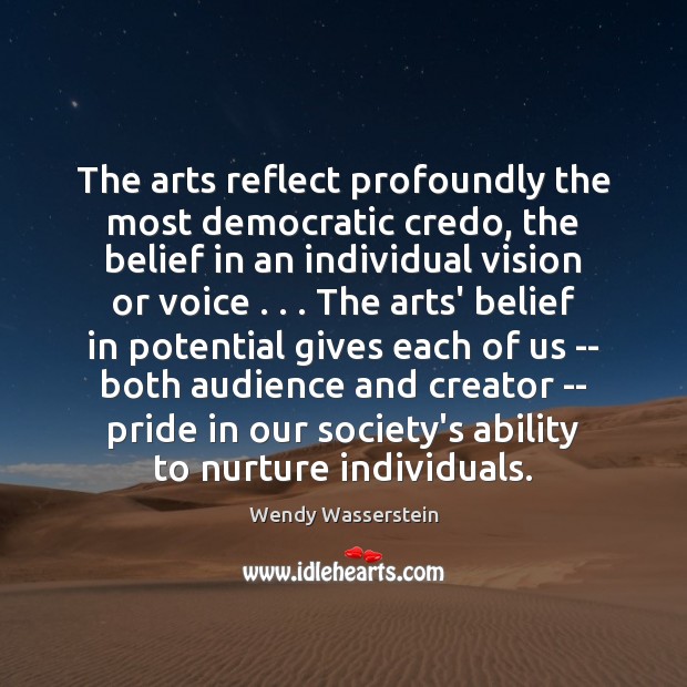 The arts reflect profoundly the most democratic credo, the belief in an Wendy Wasserstein Picture Quote