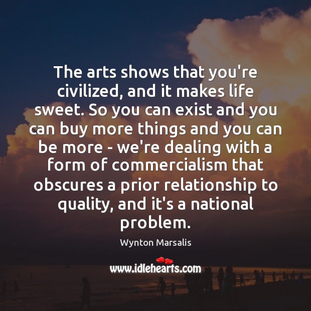 The arts shows that you’re civilized, and it makes life sweet. So Wynton Marsalis Picture Quote