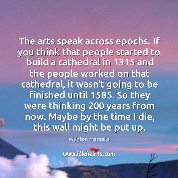 The arts speak across epochs. If you think that people started to Wynton Marsalis Picture Quote