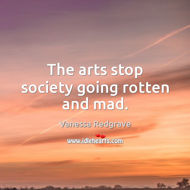 The arts stop society going rotten and mad. Image