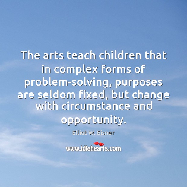 The arts teach children that in complex forms of problem-solving, purposes are Elliot W. Eisner Picture Quote