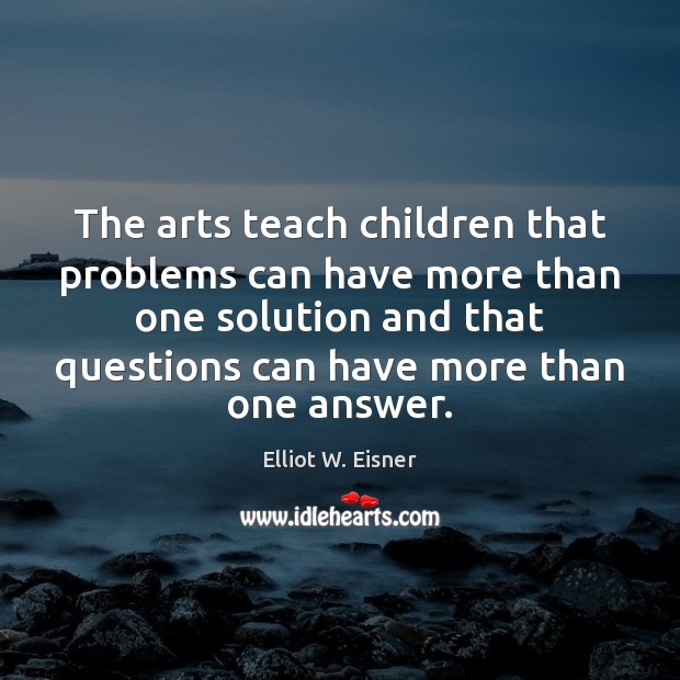The arts teach children that problems can have more than one solution Elliot W. Eisner Picture Quote