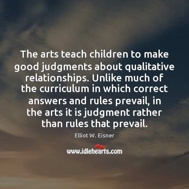 The arts teach children to make good judgments about qualitative relationships. Unlike Elliot W. Eisner Picture Quote