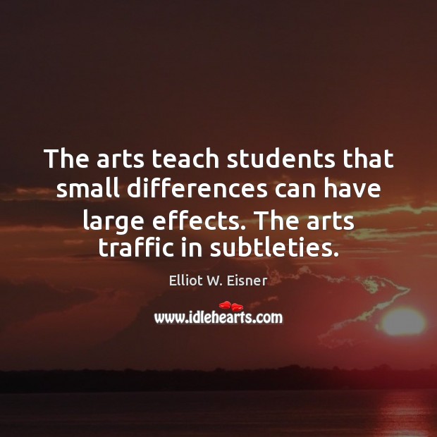 The arts teach students that small differences can have large effects. The Elliot W. Eisner Picture Quote