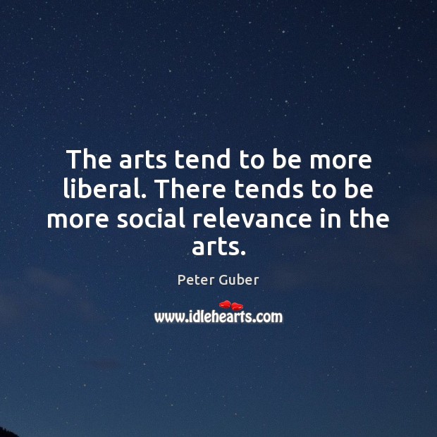The arts tend to be more liberal. There tends to be more social relevance in the arts. Peter Guber Picture Quote