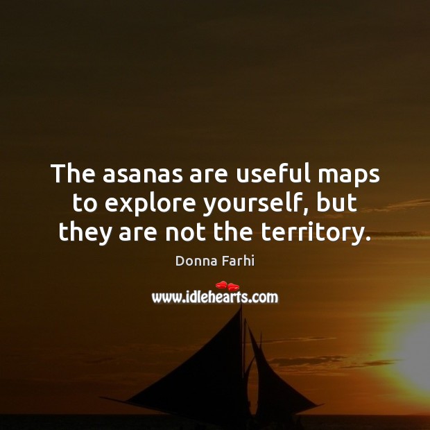 The asanas are useful maps to explore yourself, but they are not the territory. Donna Farhi Picture Quote