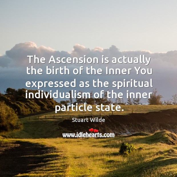 The Ascension is actually the birth of the Inner You expressed as 