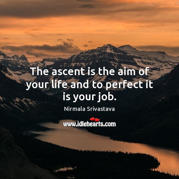 The ascent is the aim of your life and to perfect it is your job. Nirmala Srivastava Picture Quote