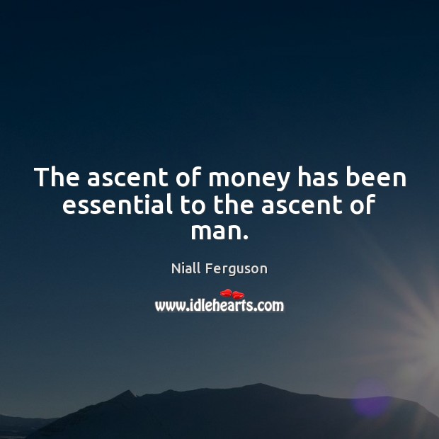 The ascent of money has been essential to the ascent of man. Niall Ferguson Picture Quote