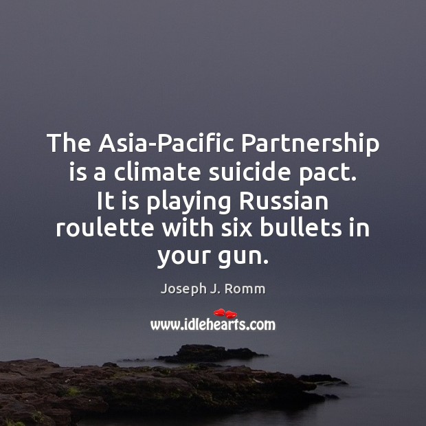 The Asia-Pacific Partnership is a climate suicide pact. It is playing Russian Joseph J. Romm Picture Quote