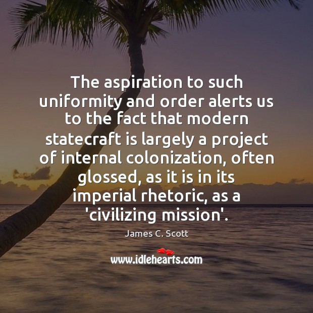The aspiration to such uniformity and order alerts us to the fact James C. Scott Picture Quote