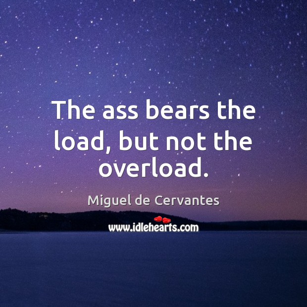 The ass bears the load, but not the overload. Miguel de Cervantes Picture Quote