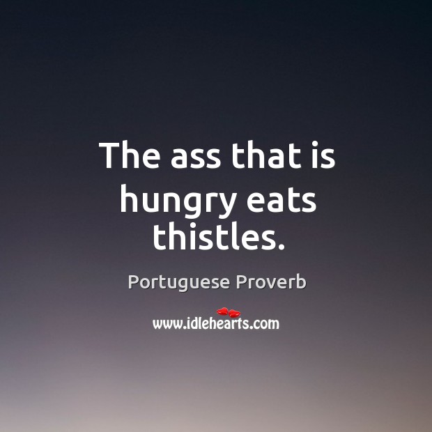 The ass that is hungry eats thistles. Portuguese Proverbs Image