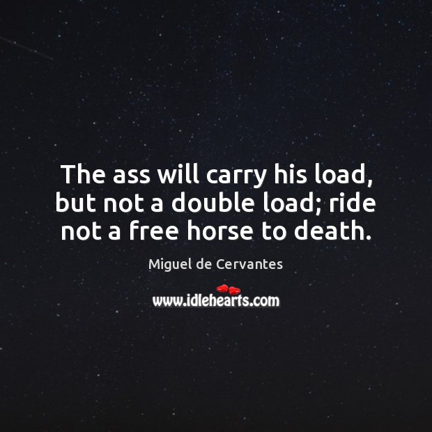 The ass will carry his load, but not a double load; ride not a free horse to death. Image
