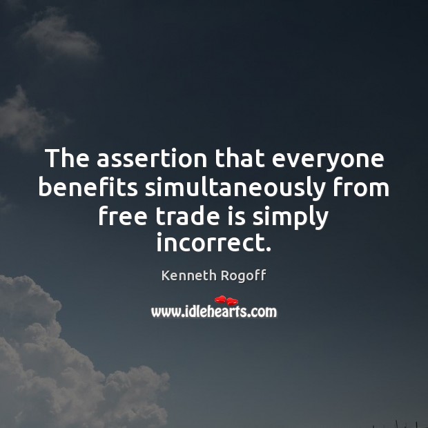 The assertion that everyone benefits simultaneously from free trade is simply incorrect. Kenneth Rogoff Picture Quote
