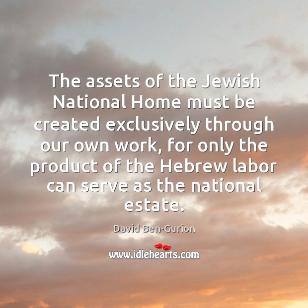 The assets of the Jewish National Home must be created exclusively through David Ben-Gurion Picture Quote