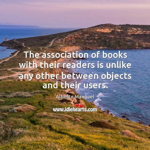 The association of books with their readers is unlike any other between Alberto Manguel Picture Quote
