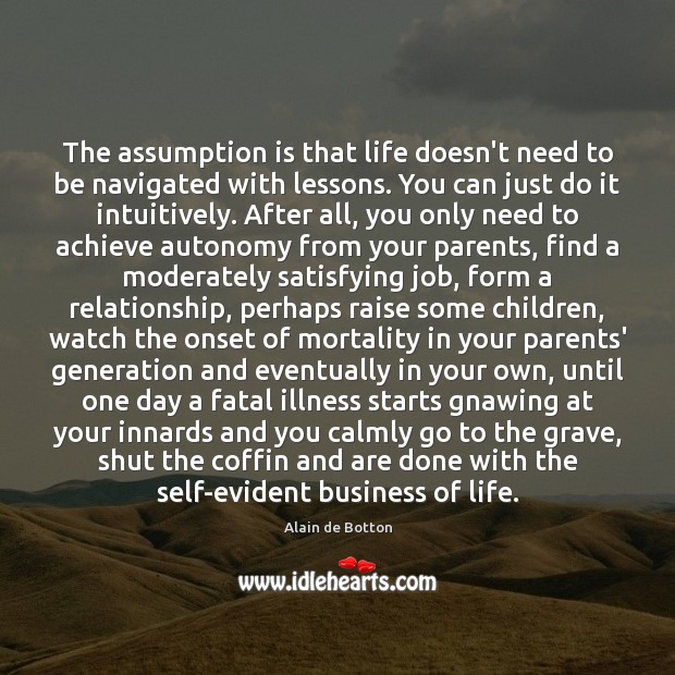 The assumption is that life doesn’t need to be navigated with lessons. Alain de Botton Picture Quote
