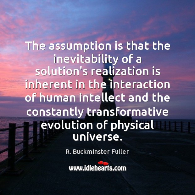 The assumption is that the inevitability of a solution’s realization is inherent R. Buckminster Fuller Picture Quote
