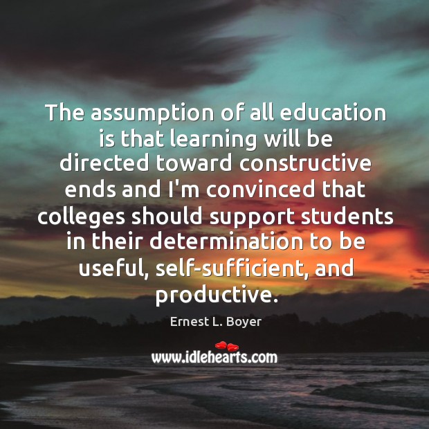 The assumption of all education is that learning will be directed toward Ernest L. Boyer Picture Quote