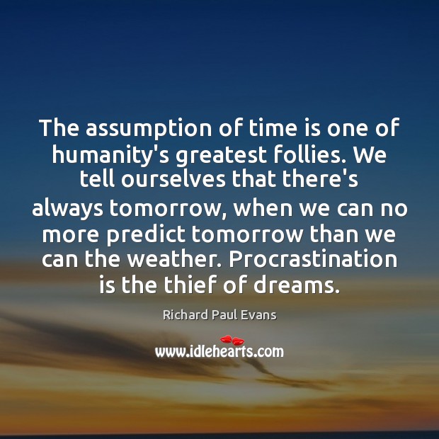 The assumption of time is one of humanity’s greatest follies. We tell 