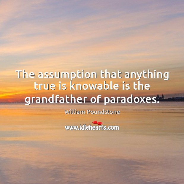 The assumption that anything true is knowable is the grandfather of paradoxes. William Poundstone Picture Quote