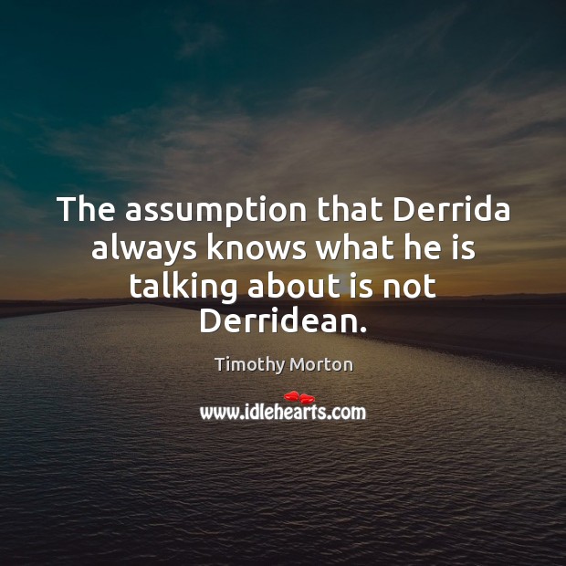 The assumption that Derrida always knows what he is talking about is not Derridean. Timothy Morton Picture Quote