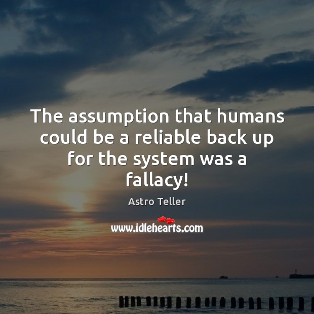 The assumption that humans could be a reliable back up for the system was a fallacy! Astro Teller Picture Quote