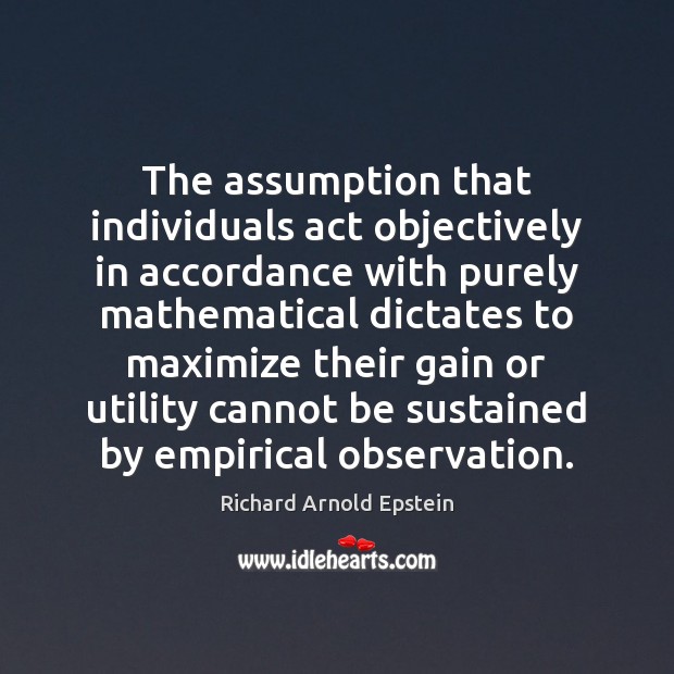 The assumption that individuals act objectively in accordance with purely mathematical dictates Richard Arnold Epstein Picture Quote