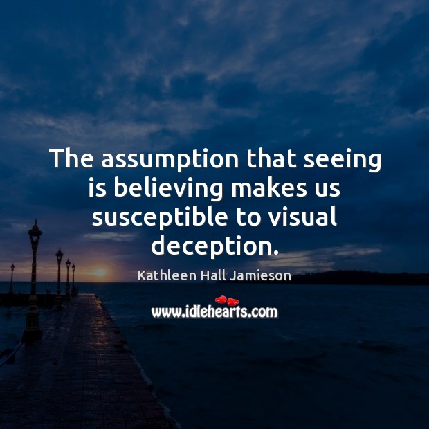 The assumption that seeing is believing makes us susceptible to visual deception. Kathleen Hall Jamieson Picture Quote