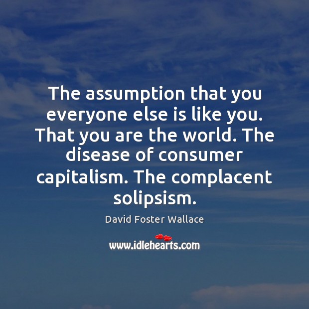 The assumption that you everyone else is like you. That you are David Foster Wallace Picture Quote