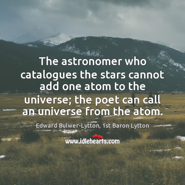 The astronomer who catalogues the stars cannot add one atom to the Edward Bulwer-Lytton, 1st Baron Lytton Picture Quote