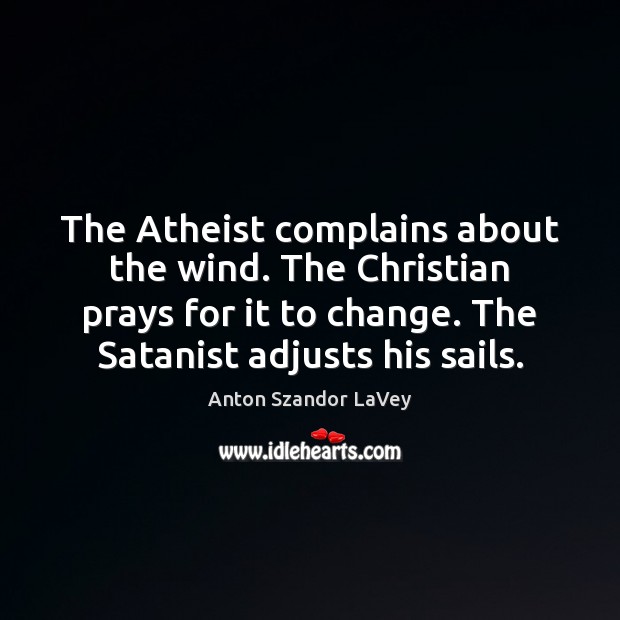 The Atheist complains about the wind. The Christian prays for it to Anton Szandor LaVey Picture Quote