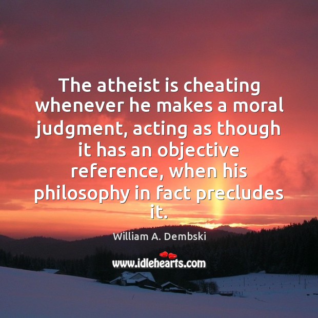 The atheist is cheating whenever he makes a moral judgment, acting as William A. Dembski Picture Quote