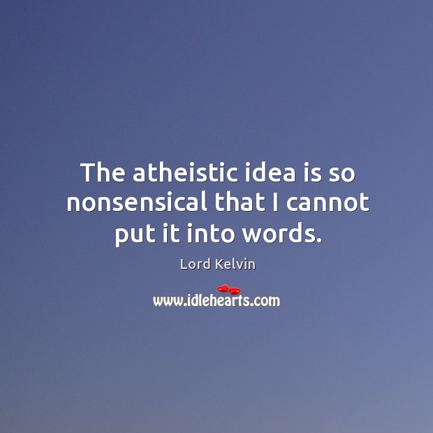 The atheistic idea is so nonsensical that I cannot put it into words. Lord Kelvin Picture Quote