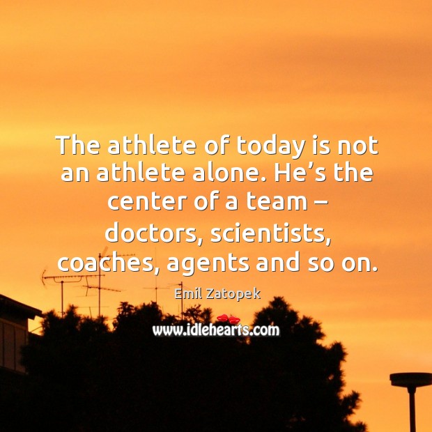 The athlete of today is not an athlete alone. He’s the center of a team – doctors Emil Zatopek Picture Quote