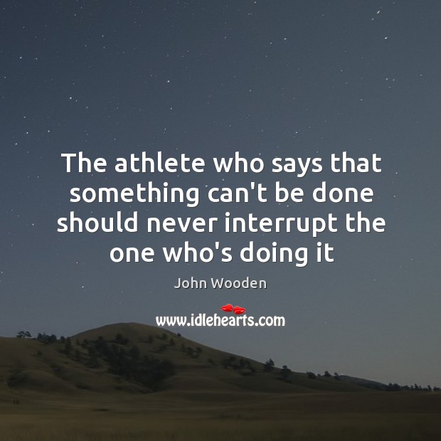 The athlete who says that something can’t be done should never interrupt John Wooden Picture Quote