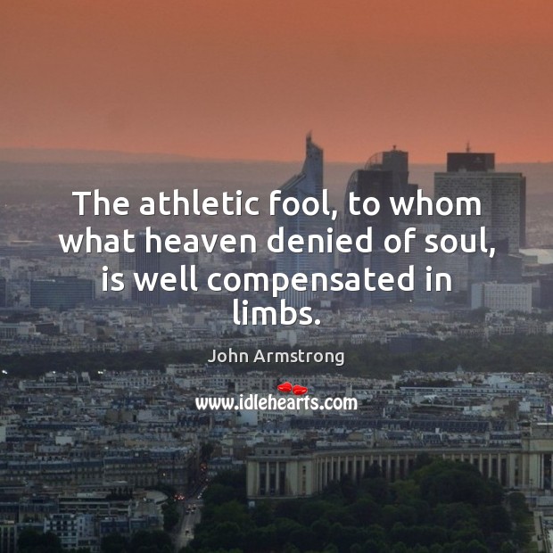 The athletic fool, to whom what heaven denied of soul, is well compensated in limbs. John Armstrong Picture Quote