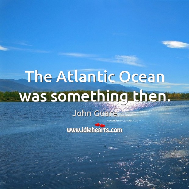 The Atlantic Ocean was something then. John Guare Picture Quote