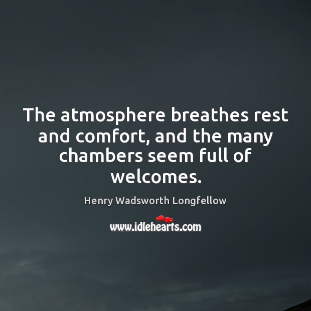 The atmosphere breathes rest and comfort, and the many chambers seem full of welcomes. Henry Wadsworth Longfellow Picture Quote