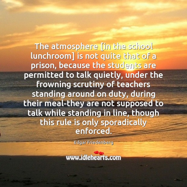 The atmosphere [in the school lunchroom] is not quite that of a Edgar Friedenberg Picture Quote