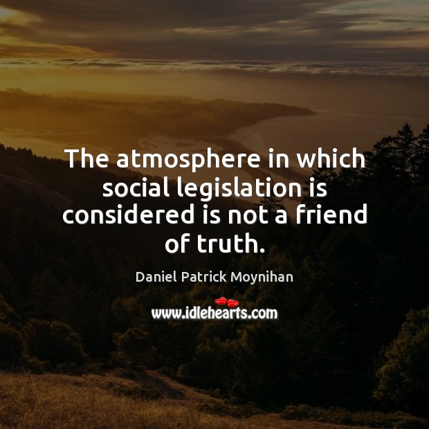 The atmosphere in which social legislation is considered is not a friend of truth. Daniel Patrick Moynihan Picture Quote