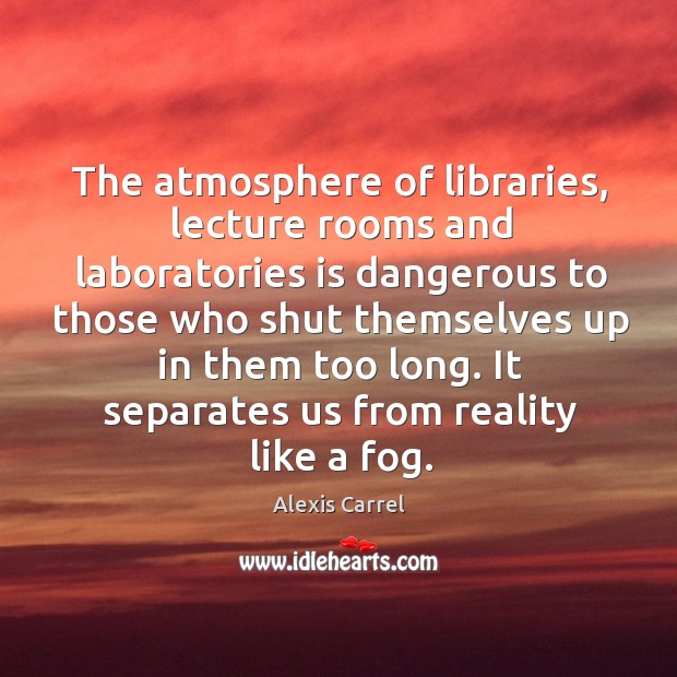 The atmosphere of libraries, lecture rooms and laboratories is dangerous Alexis Carrel Picture Quote