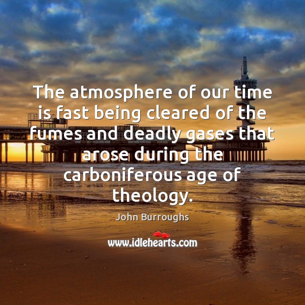 The atmosphere of our time is fast being cleared of the fumes John Burroughs Picture Quote