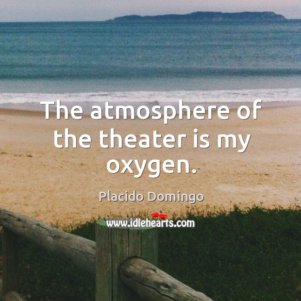 The atmosphere of the theater is my oxygen. Placido Domingo Picture Quote