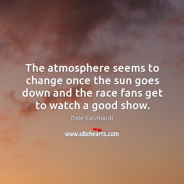 The atmosphere seems to change once the sun goes down and the race fans get to watch a good show. Dale Earnhardt Picture Quote