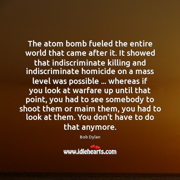 The atom bomb fueled the entire world that came after it. It Bob Dylan Picture Quote