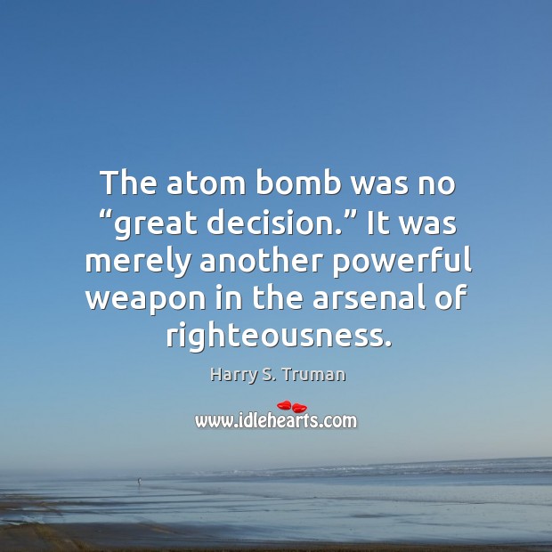 The atom bomb was no “great decision.” it was merely another powerful weapon in the arsenal of righteousness. 
