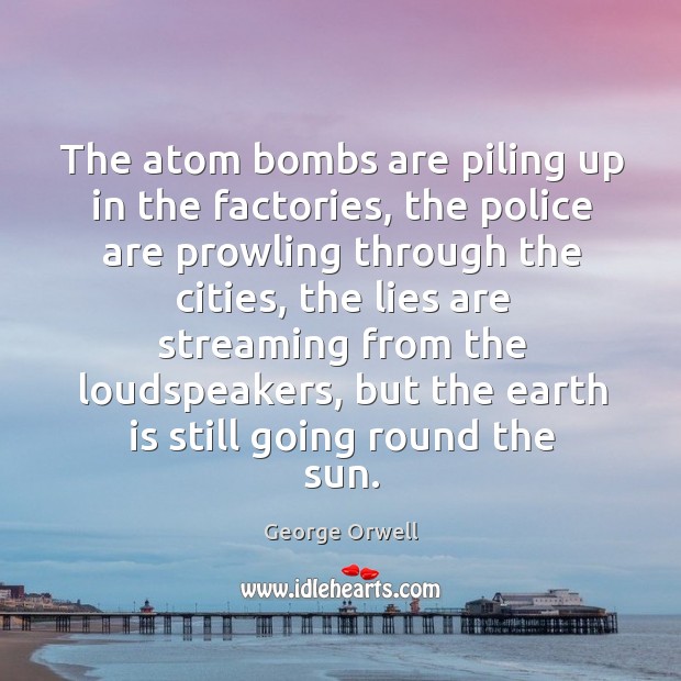 The atom bombs are piling up in the factories, the police are prowling through the cities George Orwell Picture Quote
