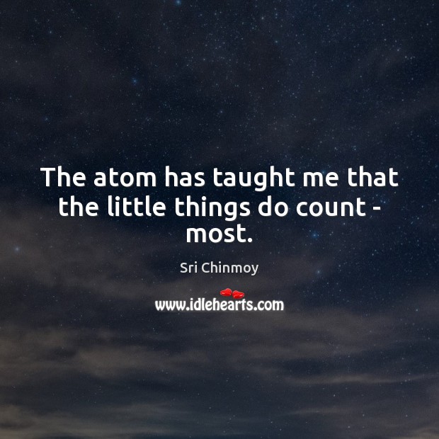 The atom has taught me that the little things do count – most. Sri Chinmoy Picture Quote